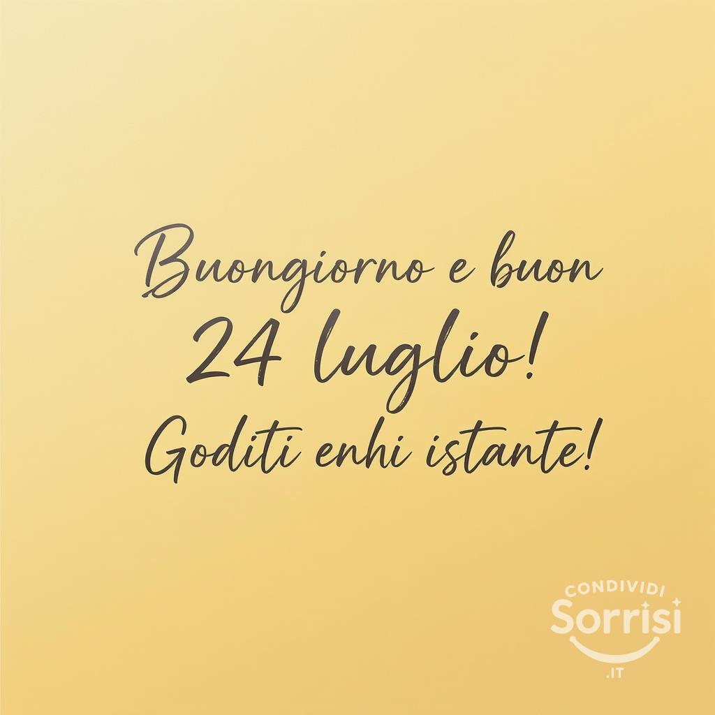 Buongiorno e buon  24 luglio ! Goditi ogni istante!