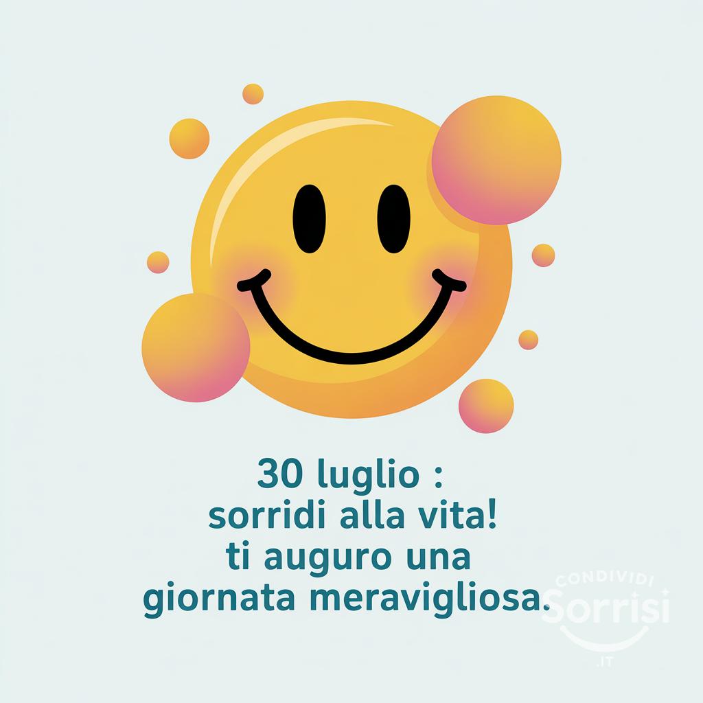 30 luglio : sorridi alla vita! Ti auguro una giornata meravigliosa.