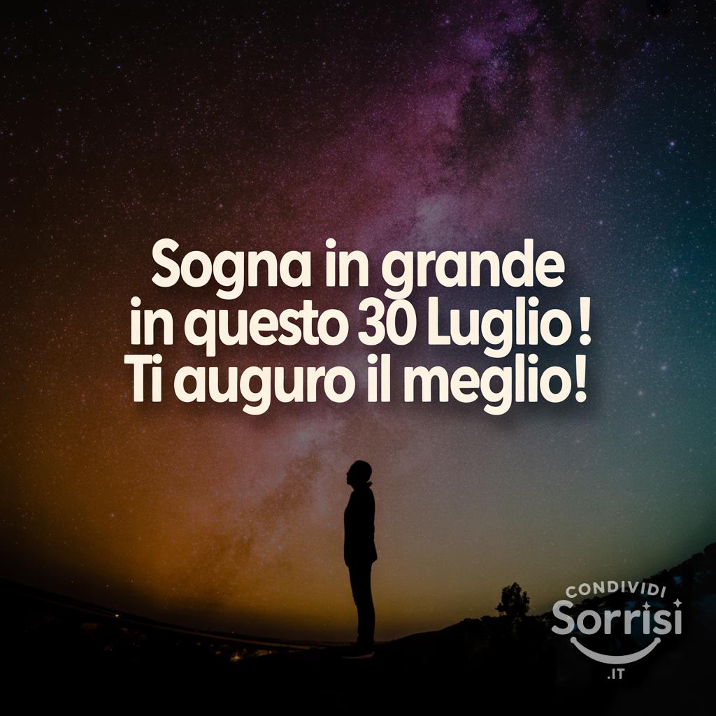 Sogna in grande in questo  30 luglio ! Ti auguro il meglio!