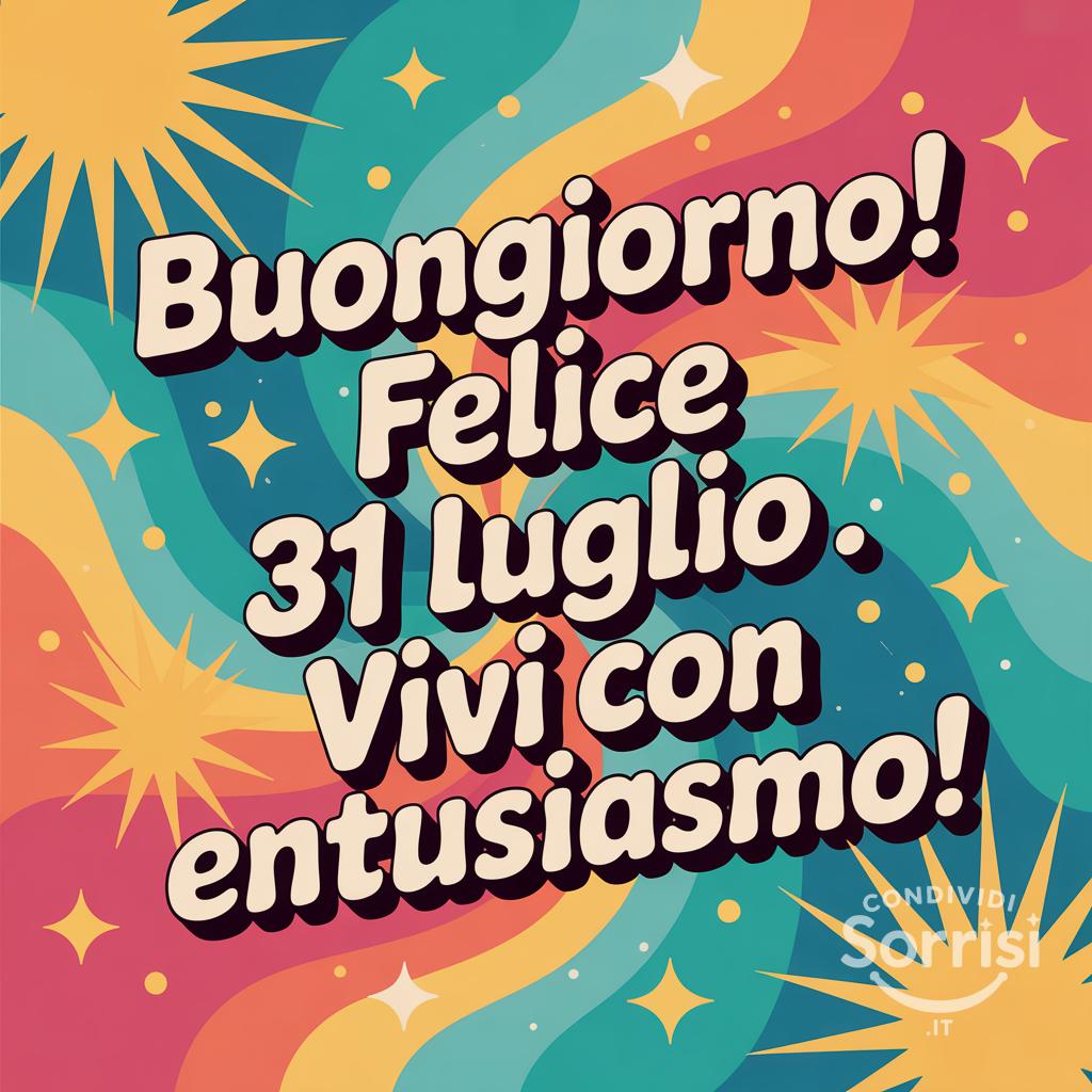 Buongiorno! Felice  31 luglio . Vivi con entusiasmo!