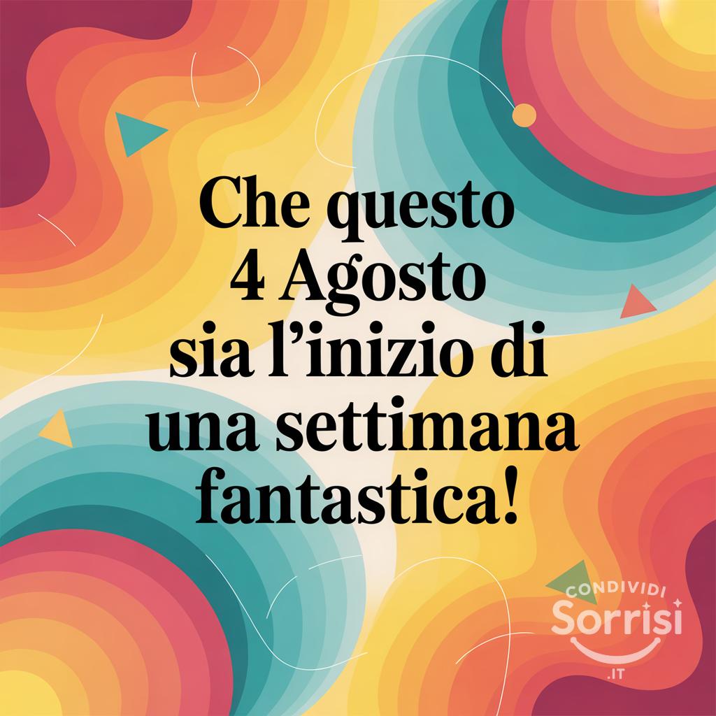 Che questo  4 agosto sia l'inizio di una settimana fantastica!