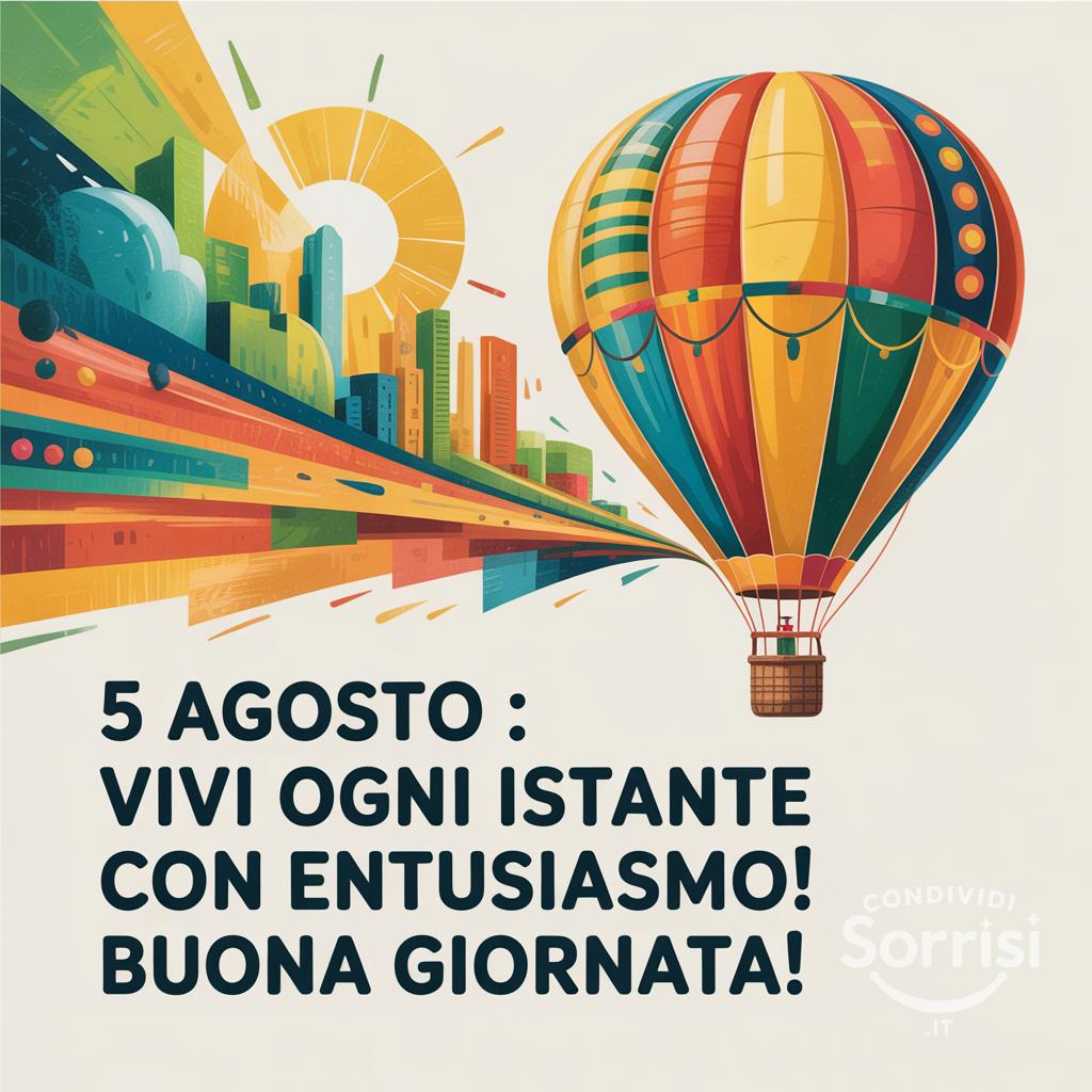 5 agosto : vivi ogni istante con entusiasmo! Buona giornata!