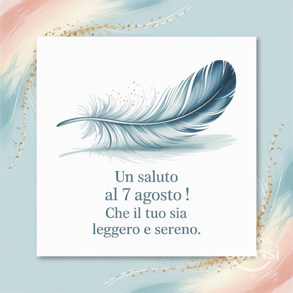 Un saluto al 7 agosto ! Che il tuo  sia leggero e sereno.