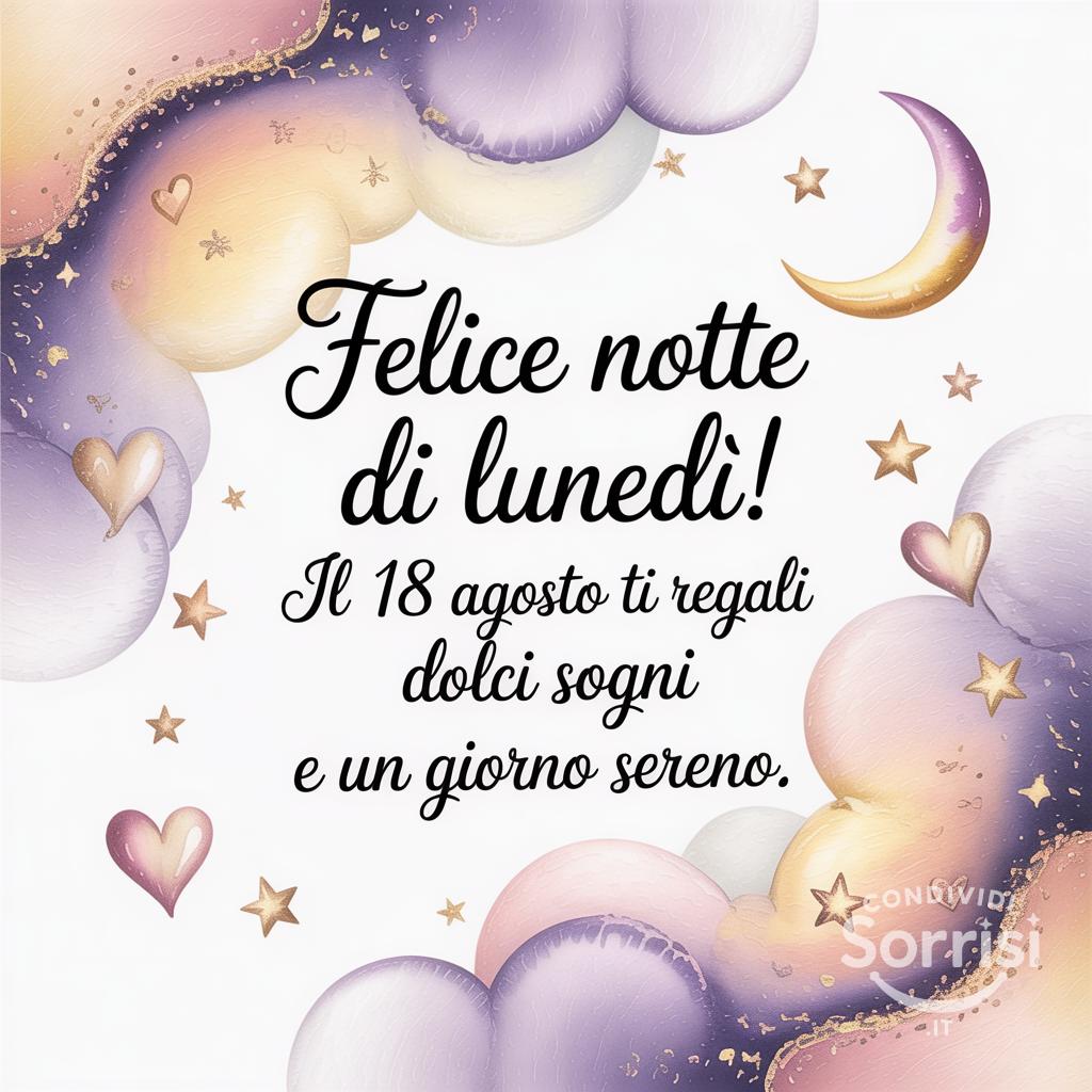 Felice notte di lunedì! Il 18 agosto  ti regali dolci sogni e un giorno sereno.