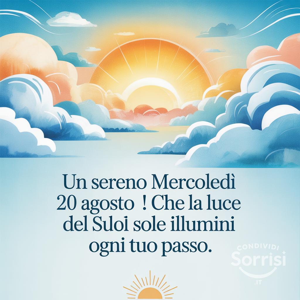 Un sereno mercoledì 20 agosto ! Che la luce del sole illumini ogni tuo passo.
