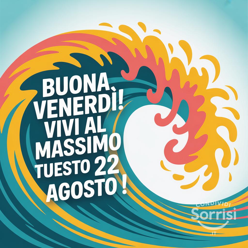 Buona venerdì! Vivi al massimo questo 22 agosto !