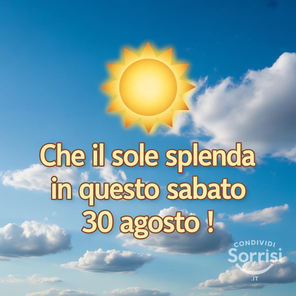 Che il sole splenda in questo sabato 30 agosto !