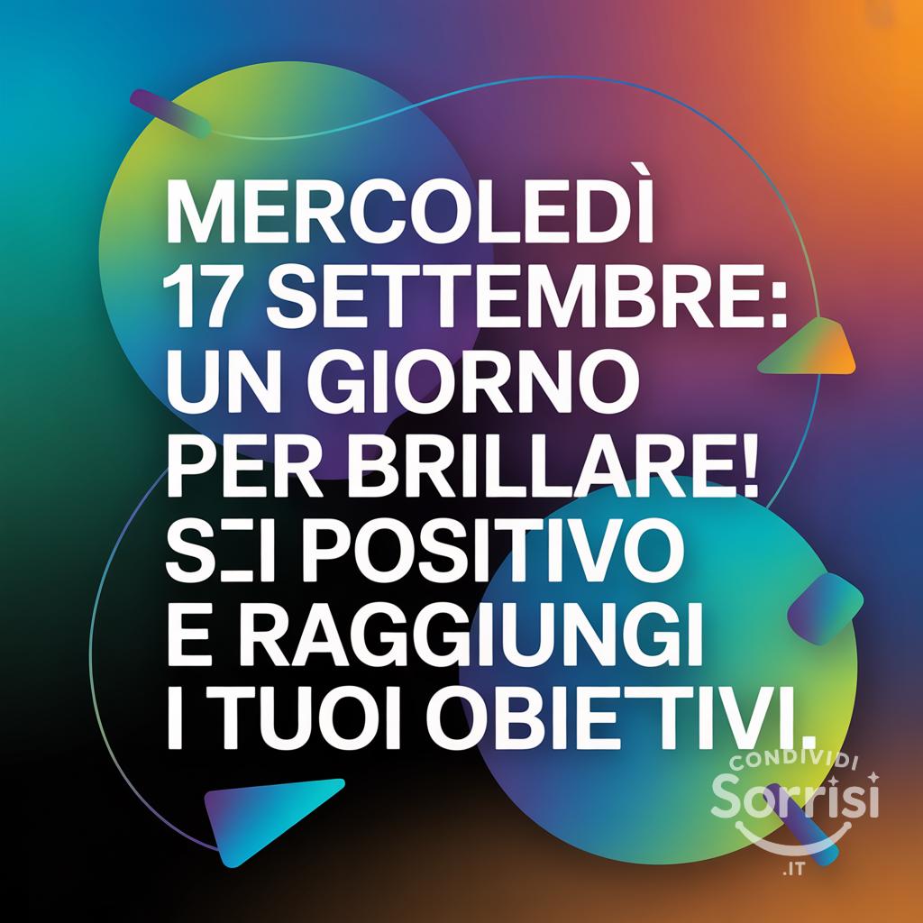 Mercoledì 17 settembre : un giorno per brillare! Sii positivo e raggiungi i tuoi obiettivi.