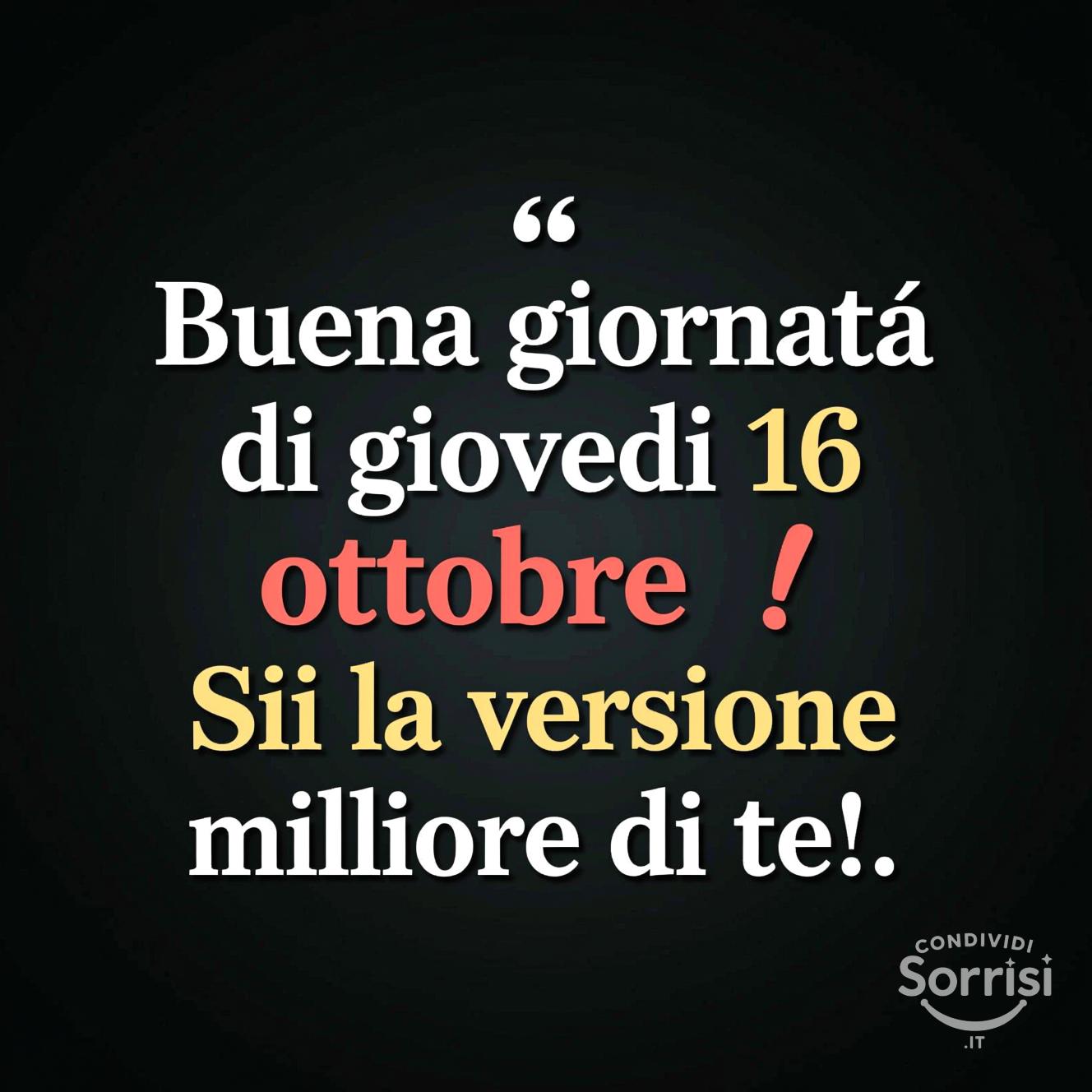 Buona giornata di giovedì 16 ottobre ! Sii la versione migliore di te!