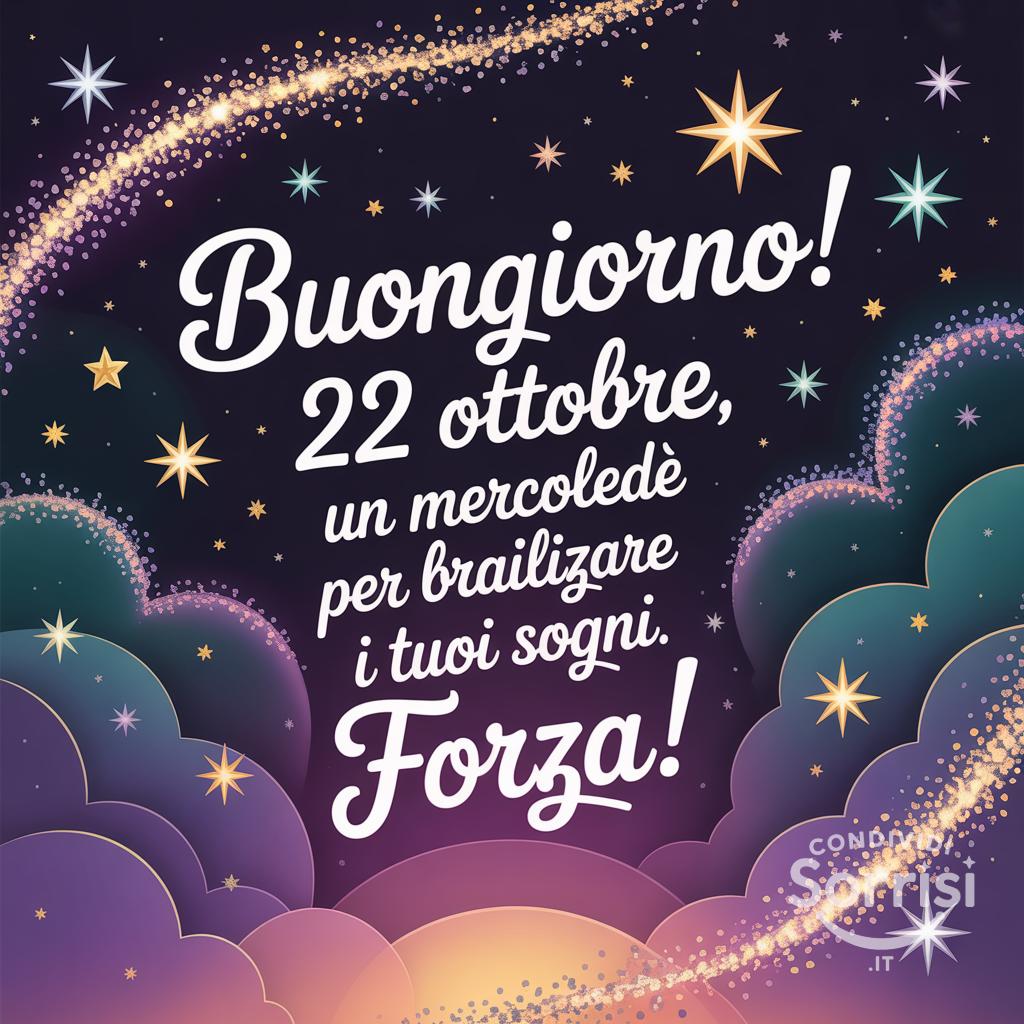 Buongiorno! 22 ottobre , un mercoledì per brillare e realizzare i tuoi sogni. Forza!