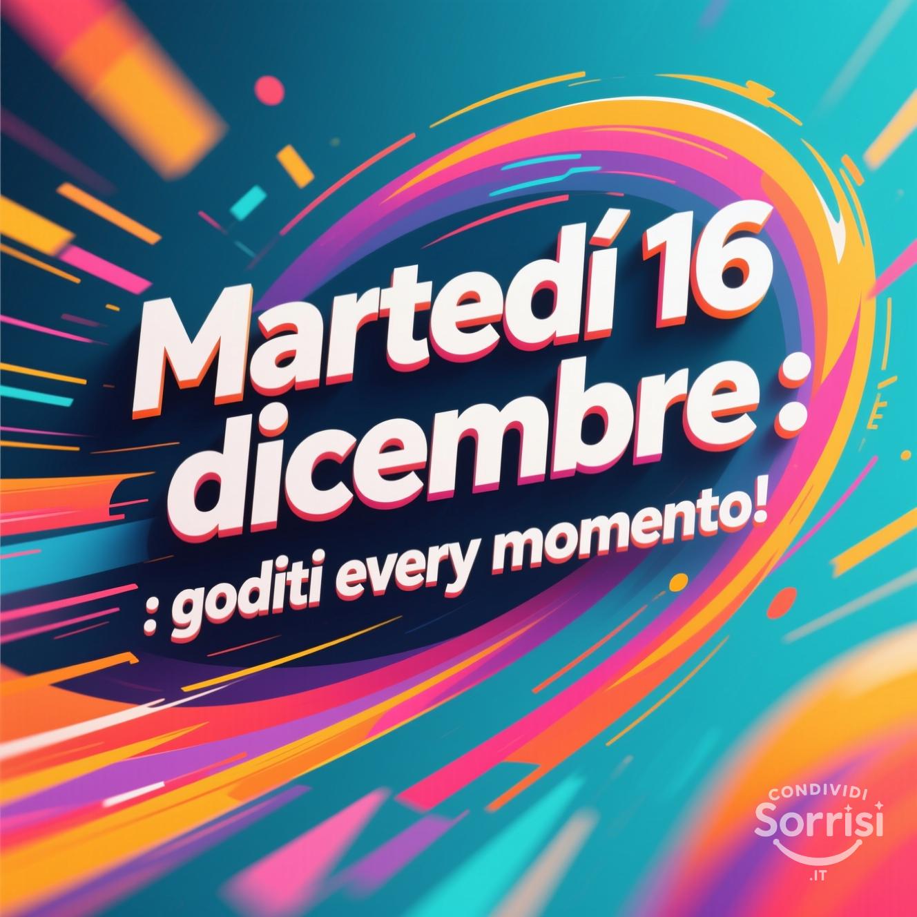 Martedì 16 dicembre : goditi ogni momento!