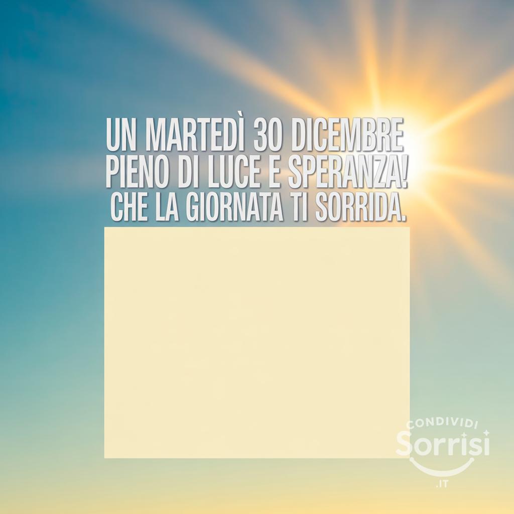 Un martedì 30 dicembre  pieno di luce e speranza! Che la giornata ti sorrida.