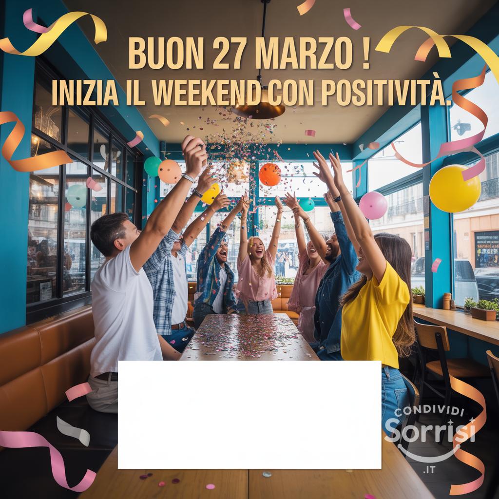 Buon 27 Marzo ! Inizia il weekend con positività.