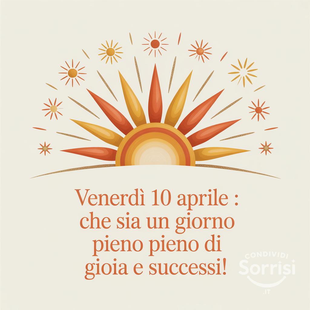 Venerdì 10 aprile : che sia un giorno pieno di gioia e successi!