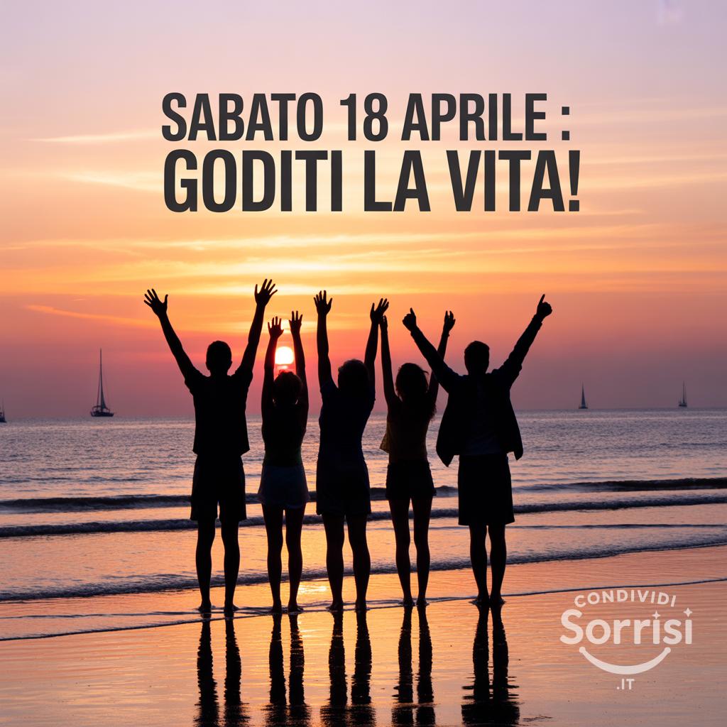 Sabato 18 aprile : goditi la vita!
