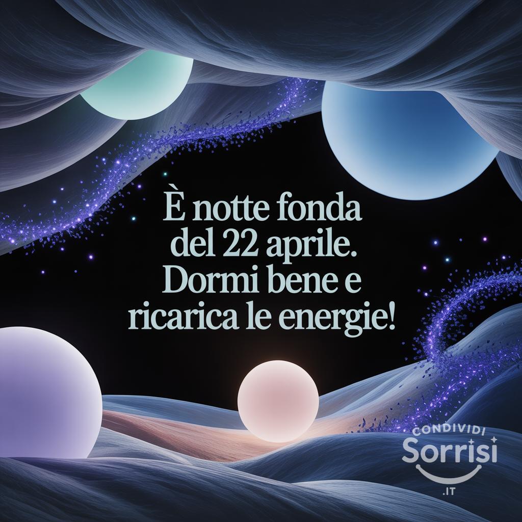 : è notte fonda del 22 aprile. Dormi bene e ricarica le energie!