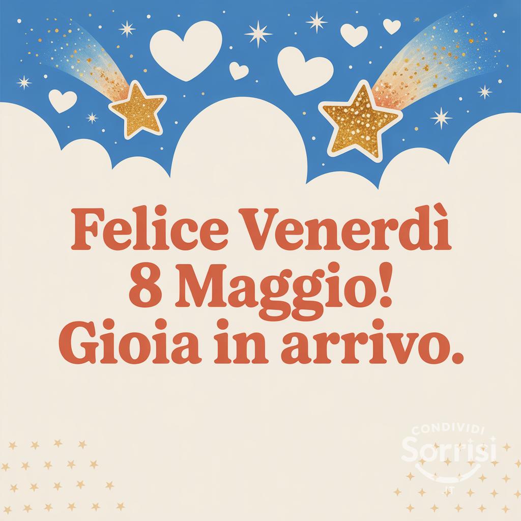 Felice venerdì 8 maggio! Gioia in arrivo.