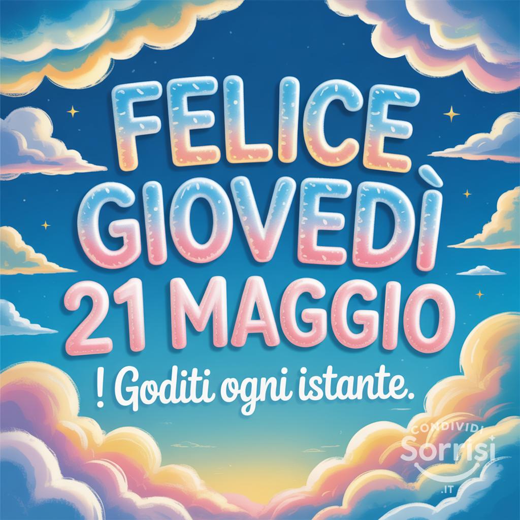 Felice giovedì 21 Maggio ! Goditi ogni istante.