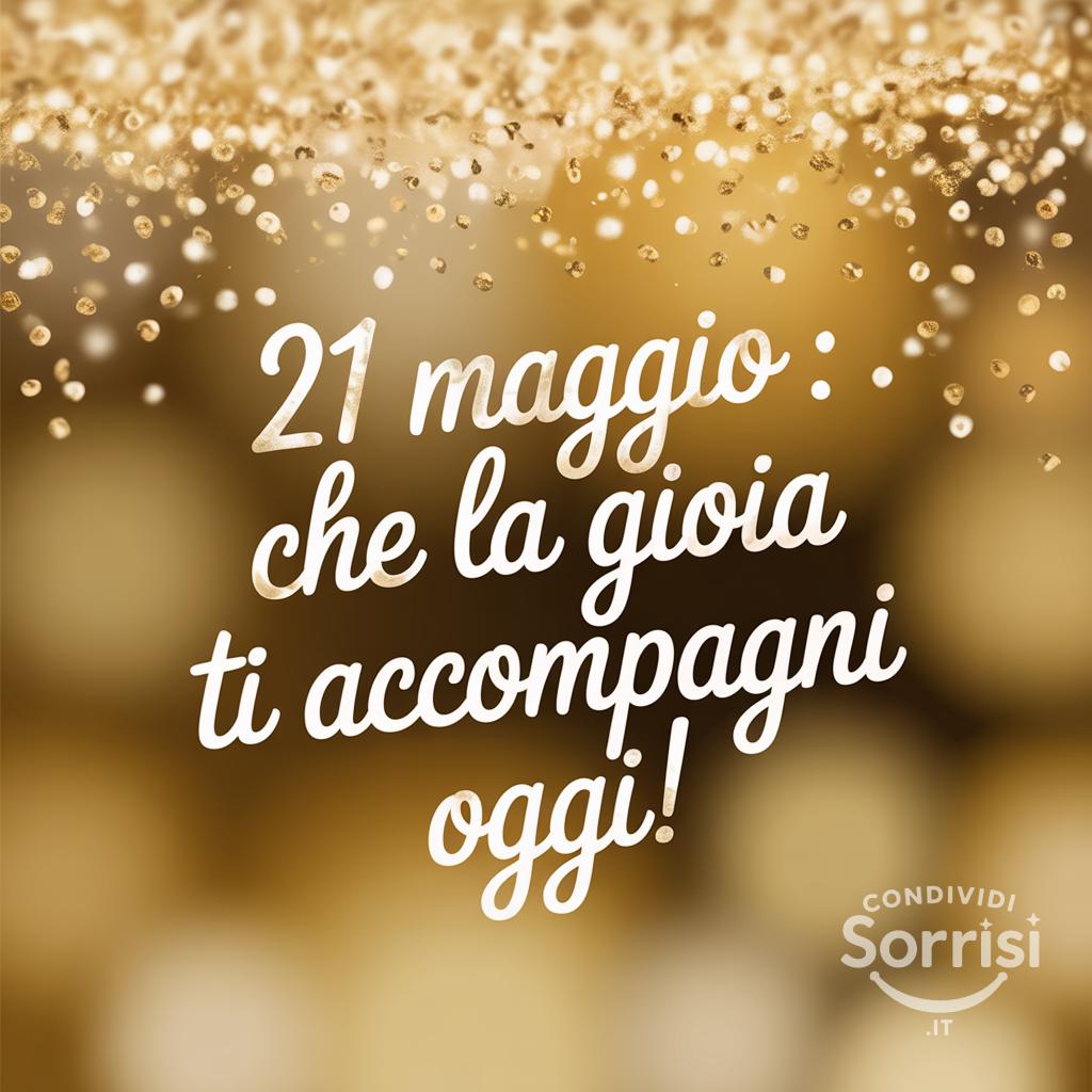 21 Maggio : che la gioia ti accompagni oggi!