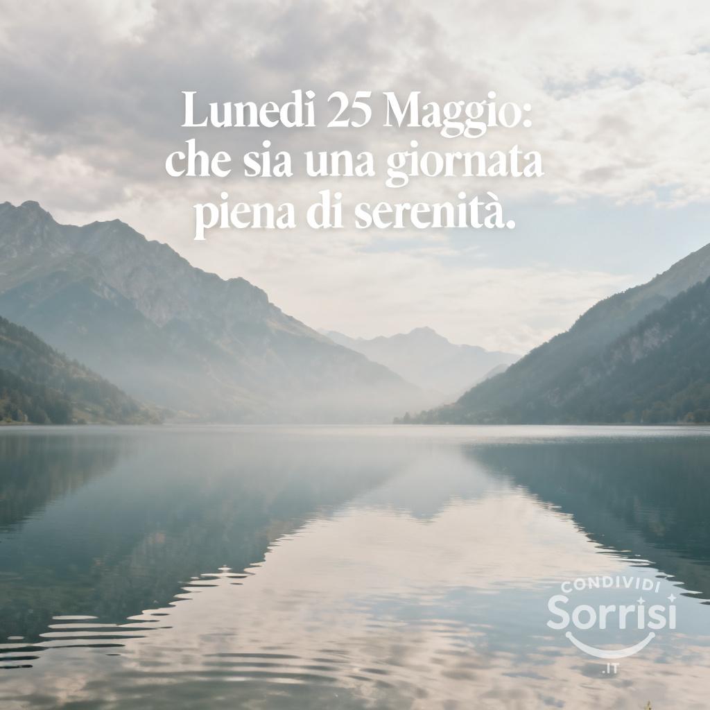 Lunedì 25 Maggio: che sia una giornata piena di serenità.