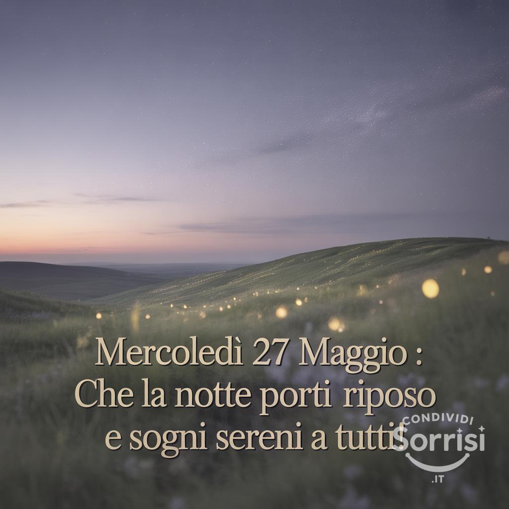 Mercoledì 27 Maggio : che la notte porti riposo e sogni sereni a tutti!
