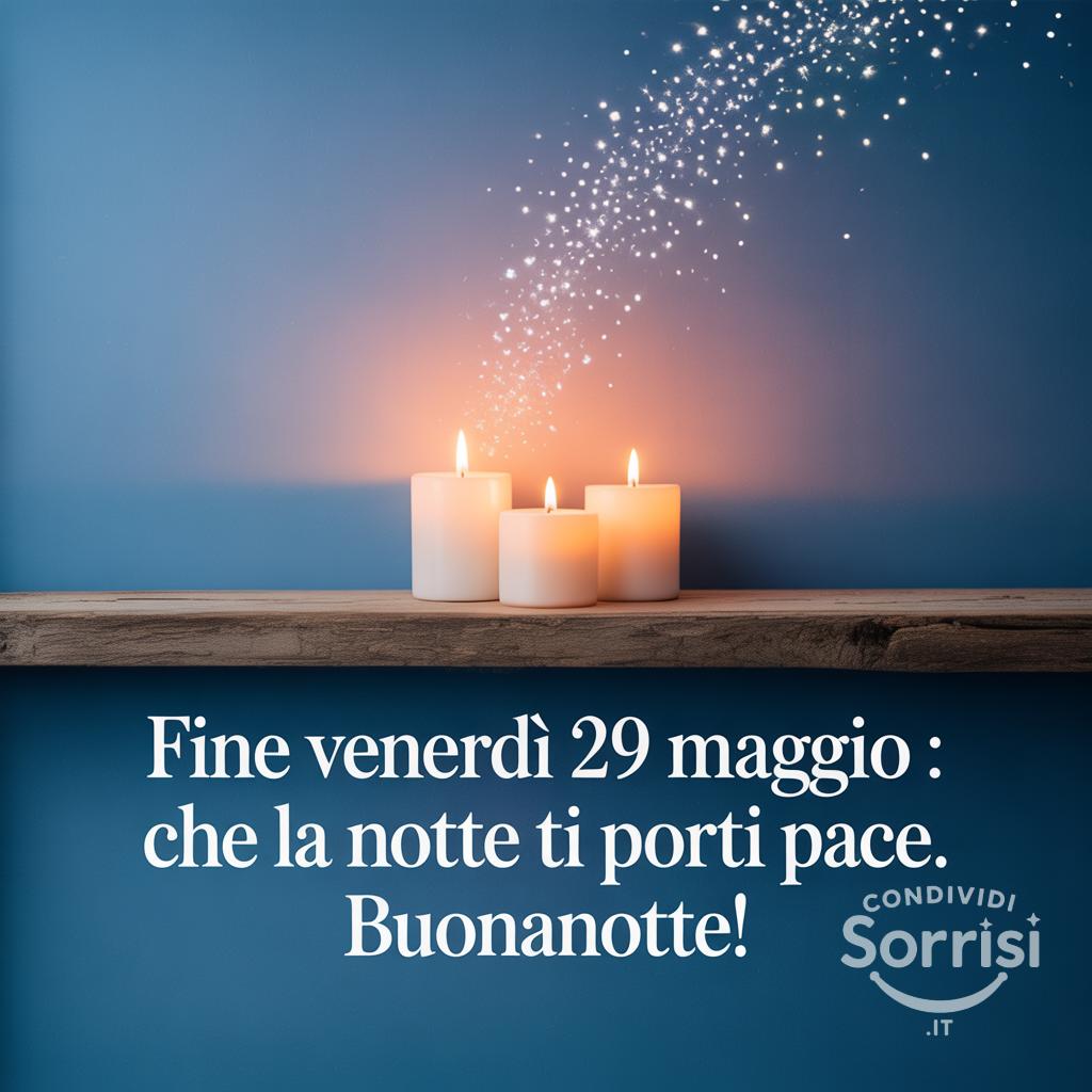 Fine venerdì 29 Maggio : che la notte ti porti pace. Buonanotte!