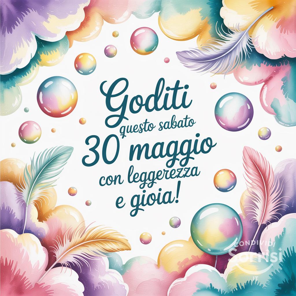Goditi questo Sabato 30 Maggio  con leggerezza e gioia!